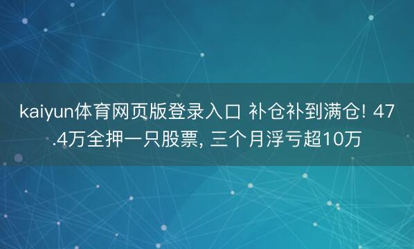 kaiyun体育网页版登录入口 补仓补到满仓! 47.4万全押一只股票, 三个月浮亏超10万