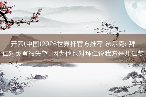 开云(中国)2026世界杯官方推荐 法尔克: 拜仁对戈登很失望, 因为他也对拜仁说我方是儿仁梦