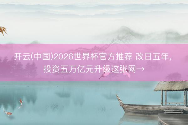 开云(中国)2026世界杯官方推荐 改日五年, 投资五万亿元升级这张网→