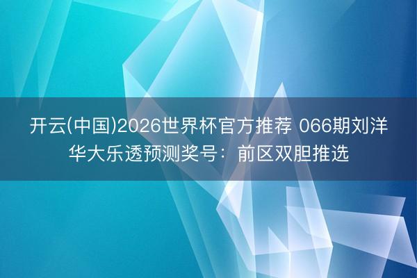 开云(中国)2026世界杯官方推荐 066期刘洋华大乐透预测奖号：前区双胆推选