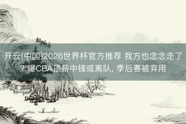 开云(中国)2026世界杯官方推荐 我方也念念走了? 曝CBA顶薪中锋或离队, 季后赛被弃用
