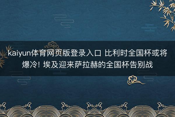 kaiyun体育网页版登录入口 比利时全国杯或将爆冷! 埃及迎来萨拉赫的全国杯告别战