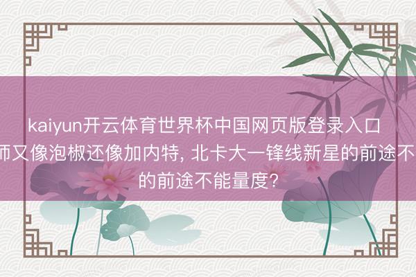 kaiyun开云体育世界杯中国网页版登录入口 像魔术师又像泡椒还像加内特, 北卡大一锋线新星的前途不能量度?